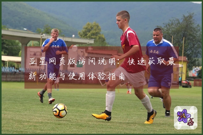 亚星网页版访问说明：快速获取最新功能与使用体验指南