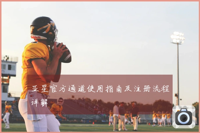 亚星官方通道使用指南及注册流程详解