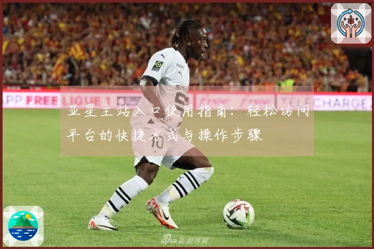 亚星主站入口使用指南:轻松访问平台的快捷方式与操作步骤