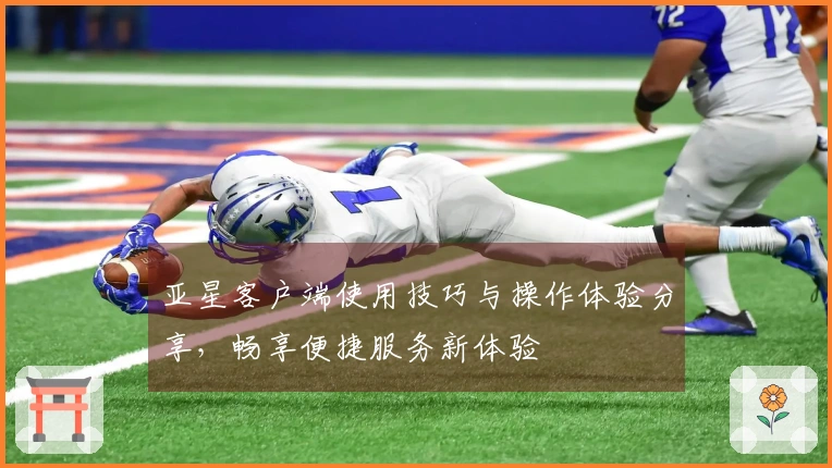 亚星客户端使用技巧与操作体验分享，畅享便捷服务新体验