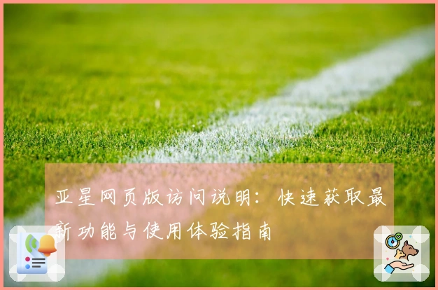 亚星网页版访问说明：快速获取最新功能与使用体验指南