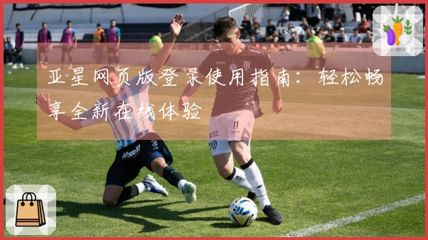 亚星网页版登录使用指南：轻松畅享全新在线体验