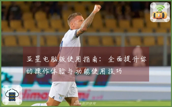 亚星电脑版使用指南：全面提升你的操作体验与功能使用技巧