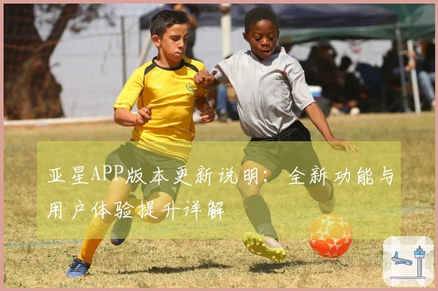 亚星APP版本更新说明:全新功能与用户体验提升详解