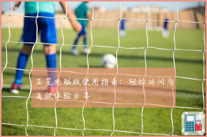 亚星电脑版使用指南：轻松访问与高效体验分享