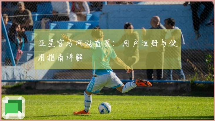 亚星官方网站首页:用户注册与使用指南详解