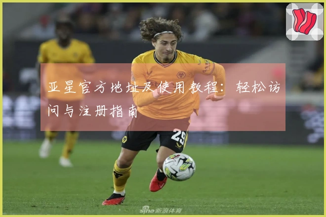 亚星官方地址及使用教程：轻松访问与注册指南