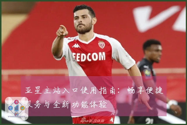 亚星主站入口使用指南：畅享便捷服务与全新功能体验