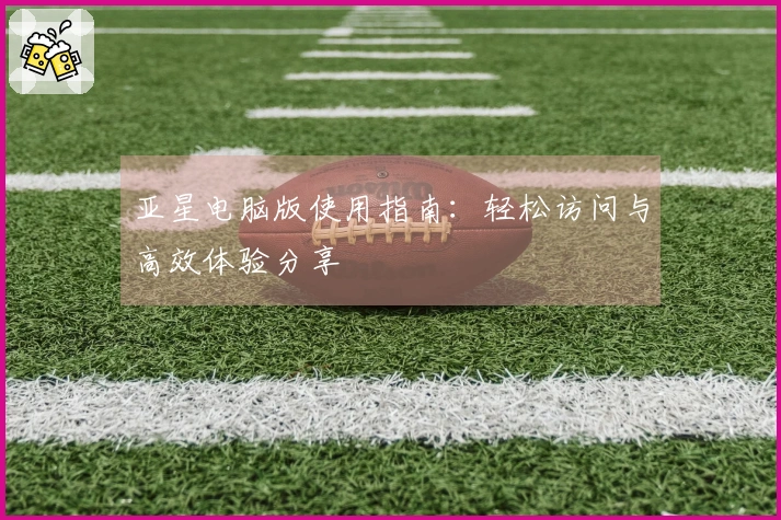 亚星电脑版使用指南：轻松访问与高效体验分享