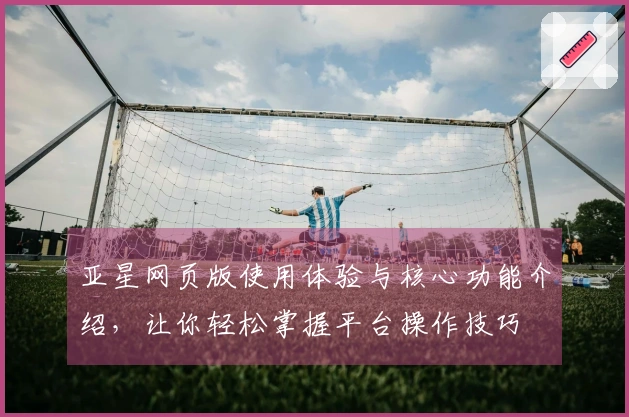 亚星网页版使用体验与核心功能介绍，让你轻松掌握平台操作技巧