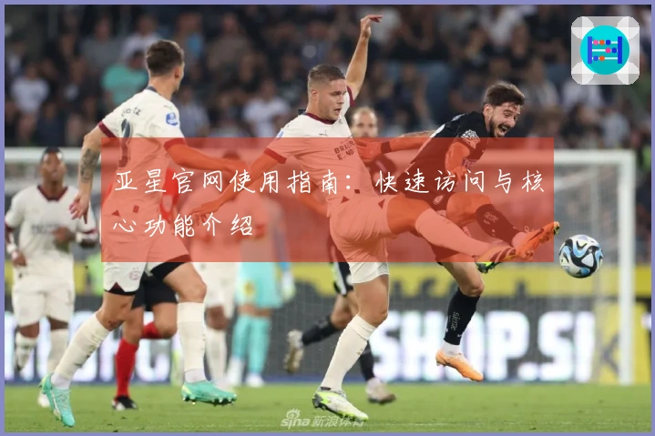 亚星官网使用指南:快速访问与核心功能介绍