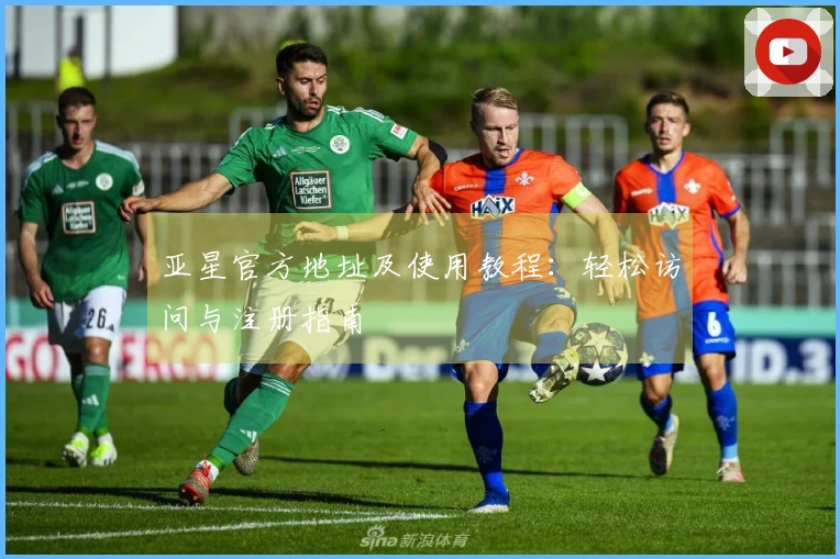 亚星官方地址及使用教程：轻松访问与注册指南