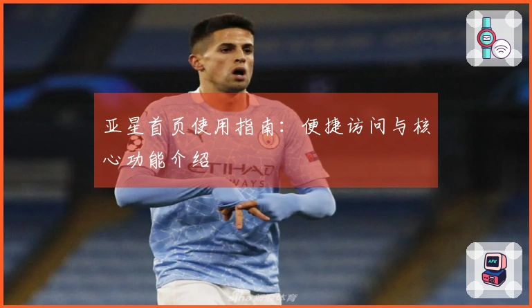 亚星首页使用指南:便捷访问与核心功能介绍