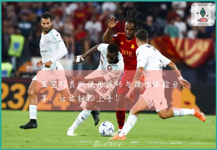 亚星网页版使用技巧与操作体验分享，让你轻松上手！