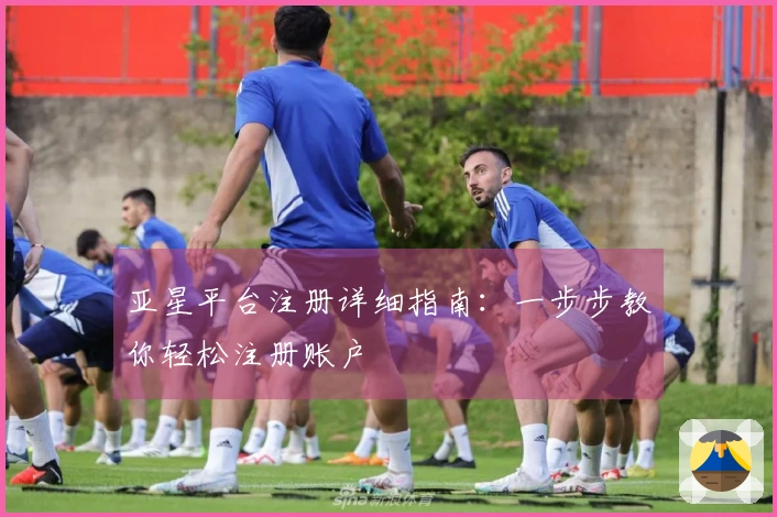 亚星平台注册详细指南：一步步教你轻松注册账户