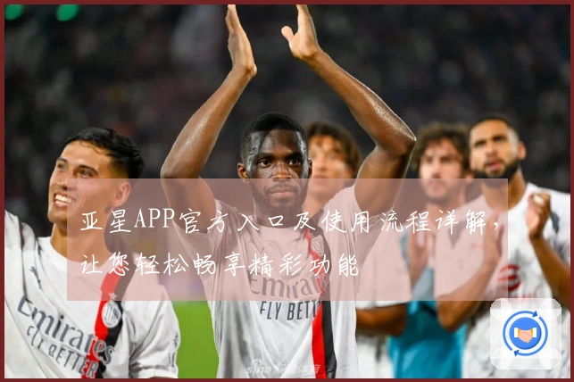 亚星APP官方入口及使用流程详解，让您轻松畅享精彩功能