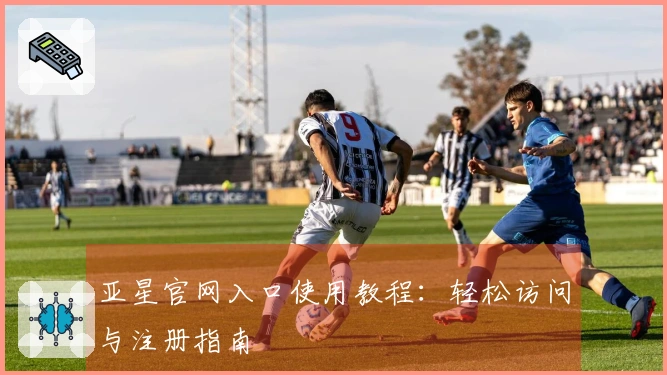 亚星官网入口使用教程：轻松访问与注册指南