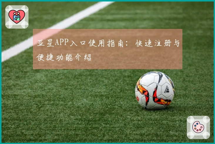 亚星APP入口使用指南：快速注册与便捷功能介绍