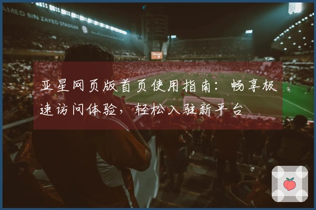 亚星网页版首页使用指南：畅享极速访问体验，轻松入驻新平台