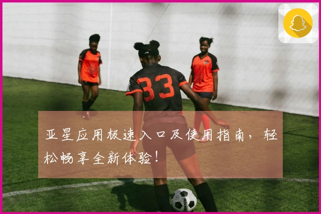 亚星应用极速入口及使用指南，轻松畅享全新体验！