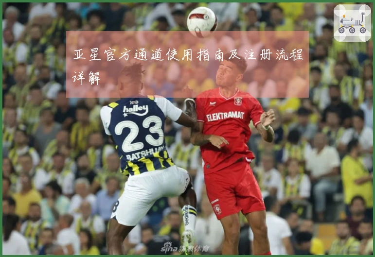 亚星官方通道使用指南及注册流程详解