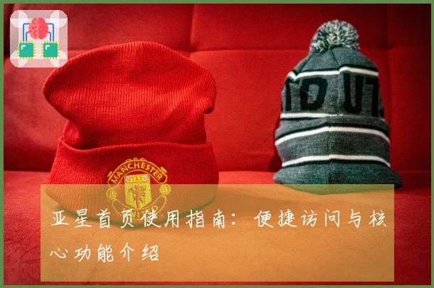 亚星首页使用指南：便捷访问与核心功能介绍