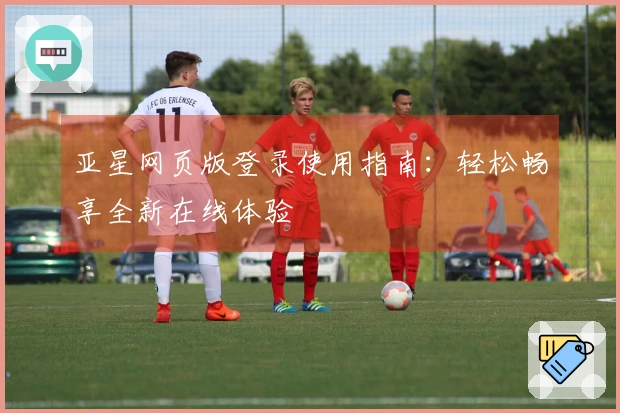 亚星网页版登录使用指南:轻松畅享全新在线体验