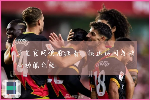 亚星官网使用指南：快速访问与核心功能介绍